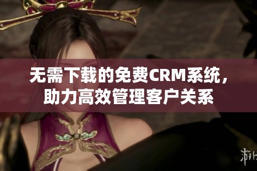 无需下载的免费CRM系统，助力高效管理客户关系