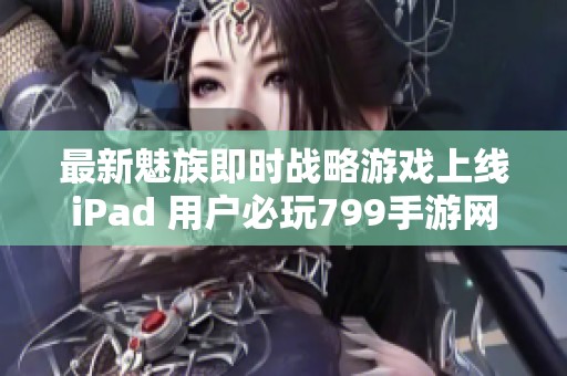 最新魅族即时战略游戏上线iPad 用户必玩799手游网推荐