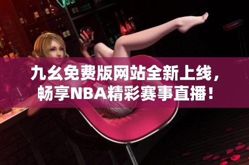 九幺免费版网站全新上线，畅享NBA精彩赛事直播！