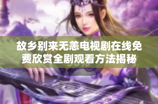 故乡别来无恙电视剧在线免费欣赏全剧观看方法揭秘