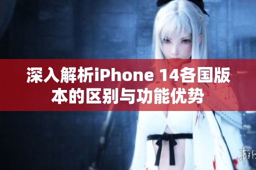 深入解析iPhone 14各国版本的区别与功能优势