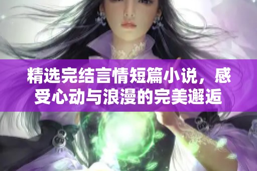 精选完结言情短篇小说，感受心动与浪漫的完美邂逅