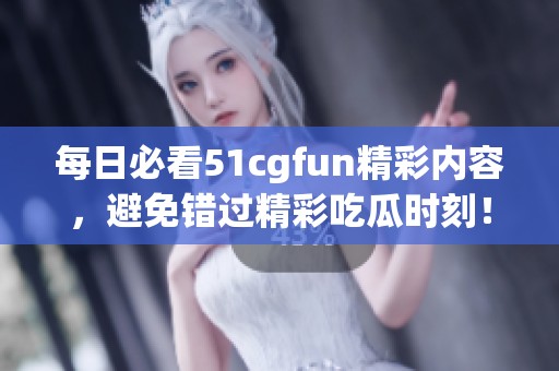 每日必看51cgfun精彩内容，避免错过精彩吃瓜时刻！