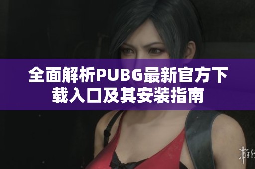 全面解析PUBG最新官方下载入口及其安装指南