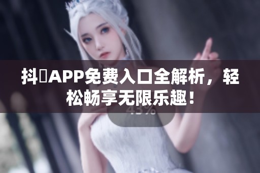 抖抈APP免费入口全解析，轻松畅享无限乐趣！