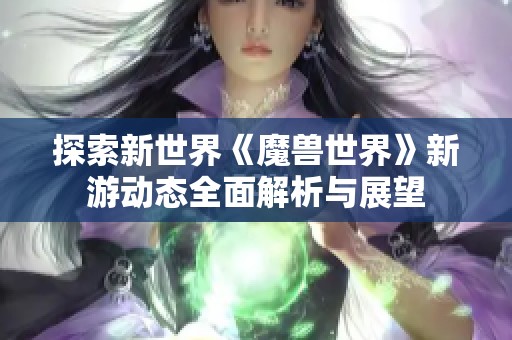 探索新世界《魔兽世界》新游动态全面解析与展望