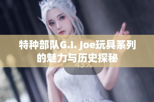 特种部队G.I. Joe玩具系列的魅力与历史探秘