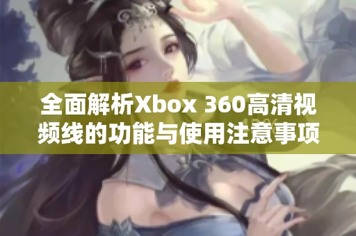 全面解析Xbox 360高清视频线的功能与使用注意事项