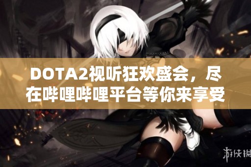 DOTA2视听狂欢盛会，尽在哔哩哔哩平台等你来享受