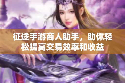 征途手游商人助手，助你轻松提高交易效率和收益