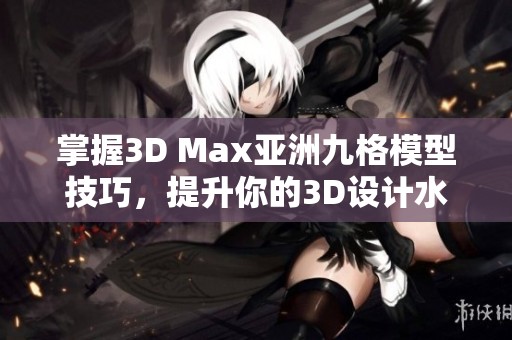 掌握3D Max亚洲九格模型技巧，提升你的3D设计水平