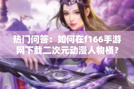 热门问答：如何在f166手游网下载二次元动漫人物桶？