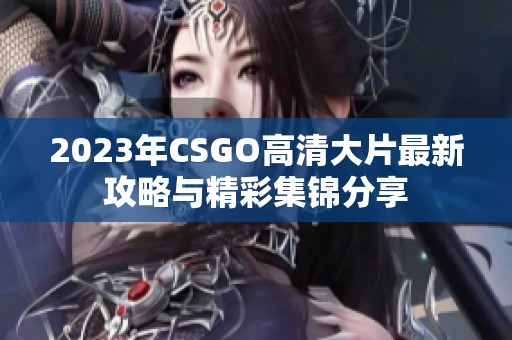 2023年CSGO高清大片最新攻略与精彩集锦分享