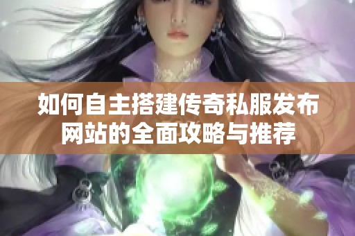 如何自主搭建传奇私服发布网站的全面攻略与推荐