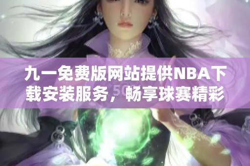 九一免费版网站提供NBA下载安装服务，畅享球赛精彩时刻