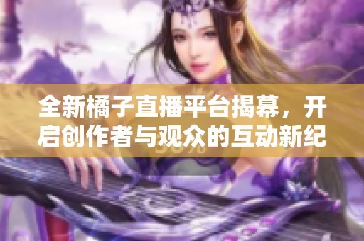 全新橘子直播平台揭幕，开启创作者与观众的互动新纪元