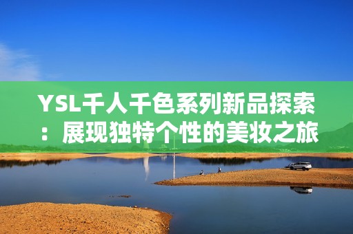 YSL千人千色系列新品探索：展现独特个性的美妆之旅