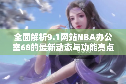 全面解析9.1网站NBA办公室68的最新动态与功能亮点