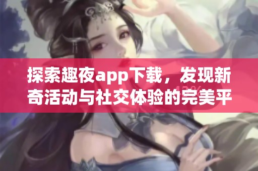 探索趣夜app下载，发现新奇活动与社交体验的完美平台