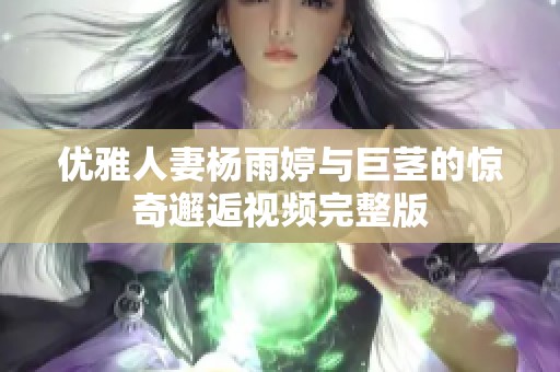 优雅人妻杨雨婷与巨茎的惊奇邂逅视频完整版