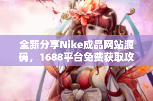 全新分享Nike成品网站源码，1688平台免费获取攻略