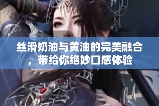 丝滑奶油与黄油的完美融合，带给你绝妙口感体验