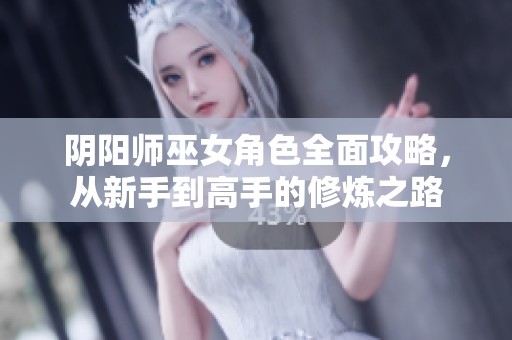 阴阳师巫女角色全面攻略，从新手到高手的修炼之路