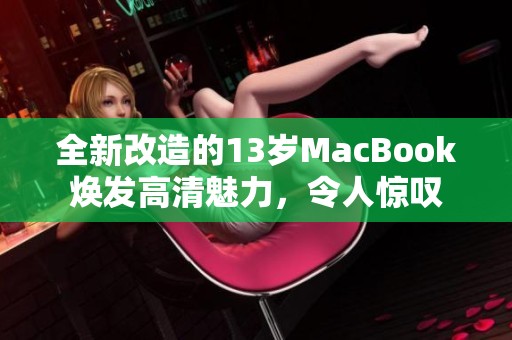 全新改造的13岁MacBook焕发高清魅力，令人惊叹