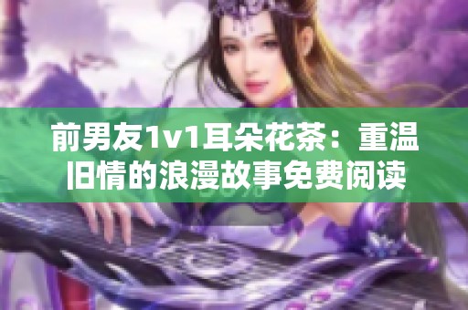 前男友1v1耳朵花茶：重温旧情的浪漫故事免费阅读