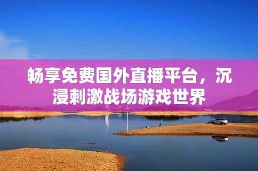 畅享免费国外直播平台，沉浸刺激战场游戏世界