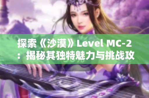 探索《沙漠》Level MC-2：揭秘其独特魅力与挑战攻略