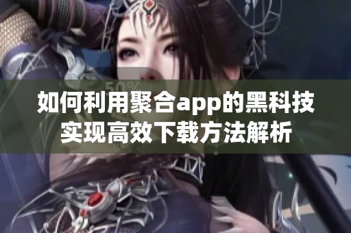 如何利用聚合app的黑科技实现高效下载方法解析