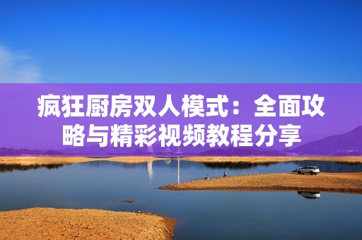 疯狂厨房双人模式：全面攻略与精彩视频教程分享