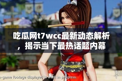 吃瓜网t7wcc最新动态解析，揭示当下最热话题内幕