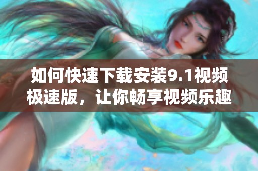 如何快速下载安装9.1视频极速版，让你畅享视频乐趣