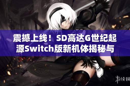 震撼上线！SD高达G世纪起源Switch版新机体揭秘与玩法解析