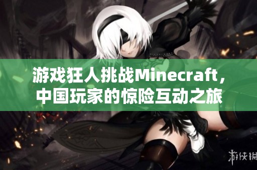 游戏狂人挑战Minecraft，中国玩家的惊险互动之旅