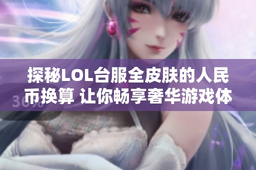 探秘LOL台服全皮肤的人民币换算 让你畅享奢华游戏体验