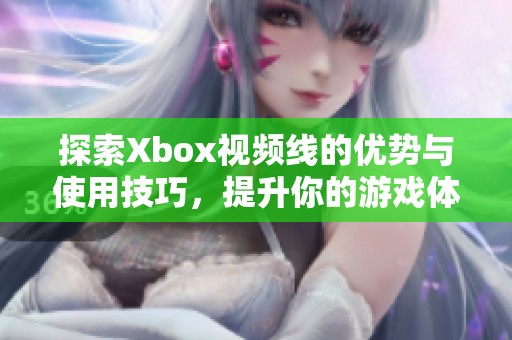 探索Xbox视频线的优势与使用技巧，提升你的游戏体验