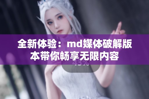 全新体验：md媒体破解版本带你畅享无限内容