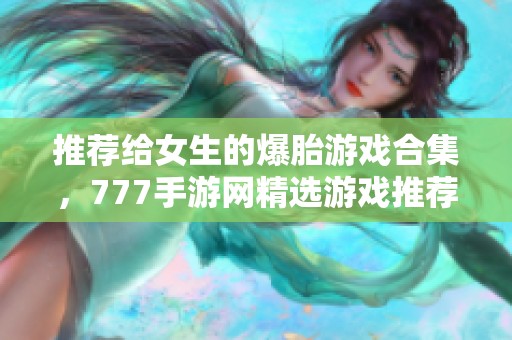 推荐给女生的爆胎游戏合集，777手游网精选游戏推荐