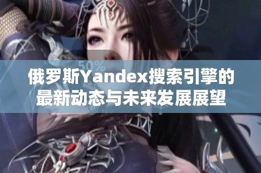 俄罗斯Yandex搜索引擎的最新动态与未来发展展望