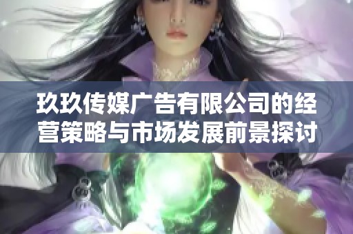 玖玖传媒广告有限公司的经营策略与市场发展前景探讨