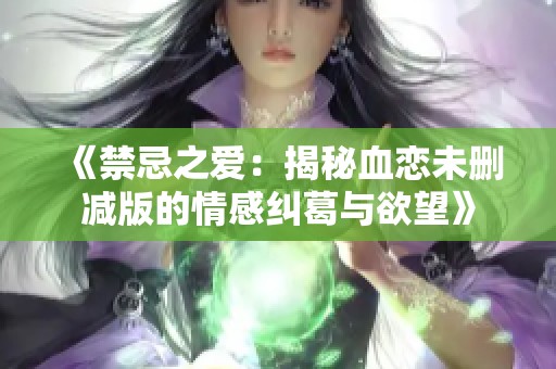 《禁忌之爱：揭秘血恋未删减版的情感纠葛与欲望》