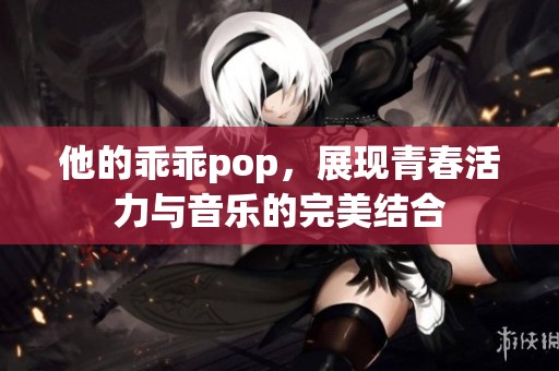 他的乖乖pop，展现青春活力与音乐的完美结合