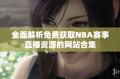 全面解析免费获取NBA赛事直播资源的网站合集