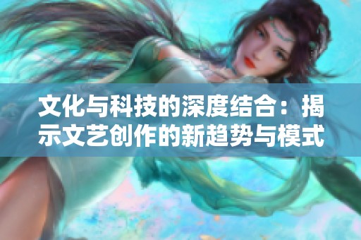 文化与科技的深度结合：揭示文艺创作的新趋势与模式