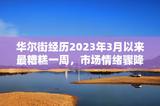 华尔街经历2023年3月以来最糟糕一周，市场情绪骤降分析