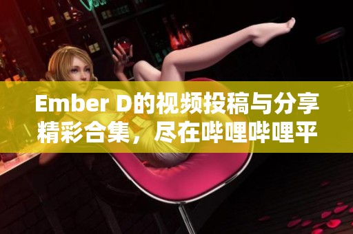 Ember D的视频投稿与分享精彩合集，尽在哔哩哔哩平台