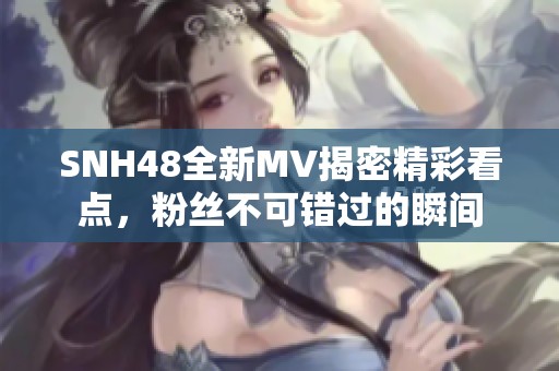 SNH48全新MV揭密精彩看点，粉丝不可错过的瞬间